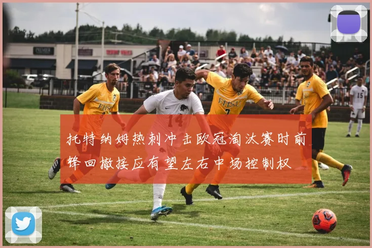 托特纳姆热刺冲击欧冠淘汰赛时前锋回撤接应有望左右中场控制权