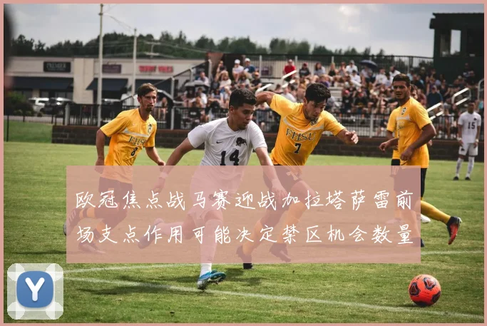 欧冠焦点战马赛迎战加拉塔萨雷前场支点作用可能决定禁区机会数量