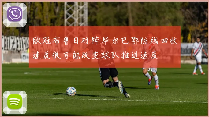欧冠布鲁日对阵毕尔巴鄂防线回收速度很可能改变球队推进速度