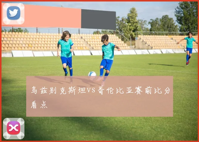 乌兹别克斯坦vs哥伦比亚赛前比分看点