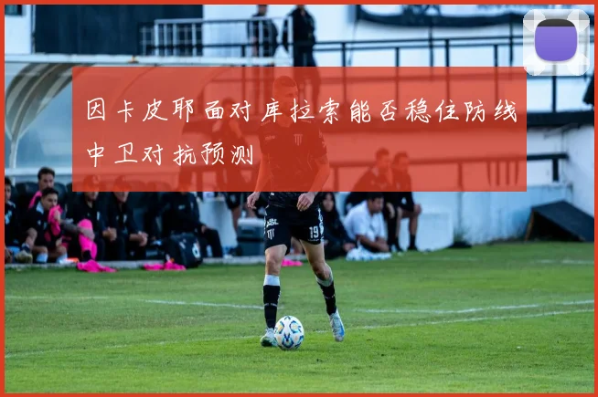 因卡皮耶面对库拉索能否稳住防线中卫对抗预测