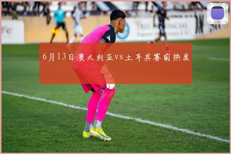 6月13日澳大利亚vs土耳其赛前热度