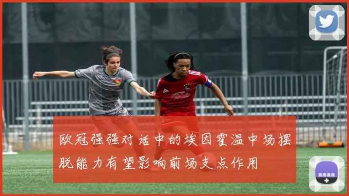 欧冠强强对话中的埃因霍温中场摆脱能力有望影响前场支点作用