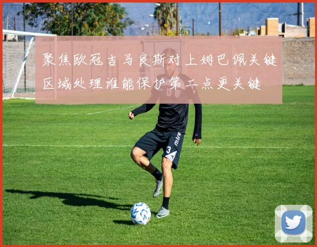 聚焦欧冠吉马良斯对上姆巴佩关键区域处理谁能保护第二点更关键