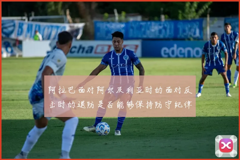 阿拉巴面对阿尔及利亚时的面对反击时的退防是否能够保持防守纪律