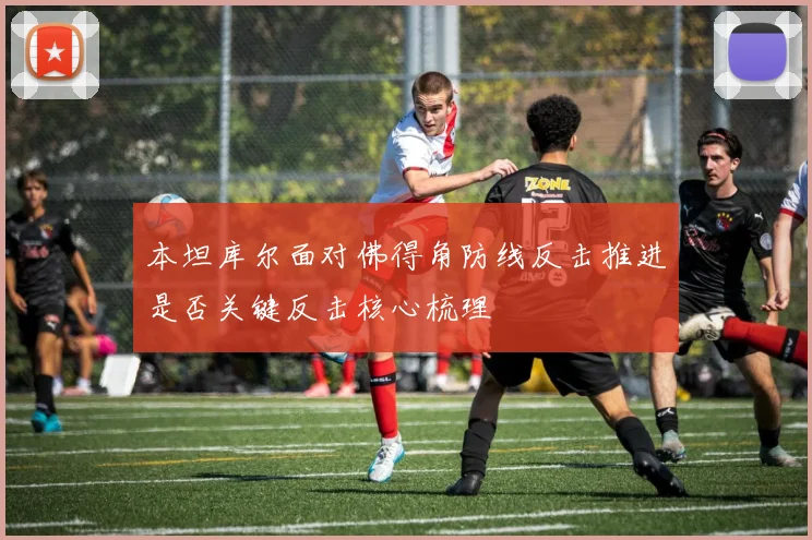 本坦库尔面对佛得角防线反击推进是否关键反击核心梳理