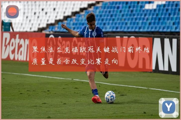 聚焦法兰克福欧冠关键战门前终结质量是否会改变比赛走向