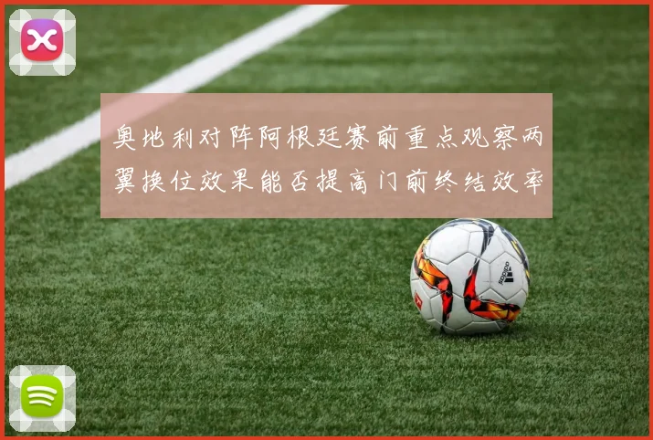 奥地利对阵阿根廷赛前重点观察两翼换位效果能否提高门前终结效率