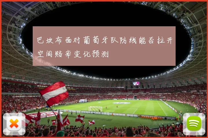 巴坎布面对葡萄牙队防线能否拉开空间赔率变化预测