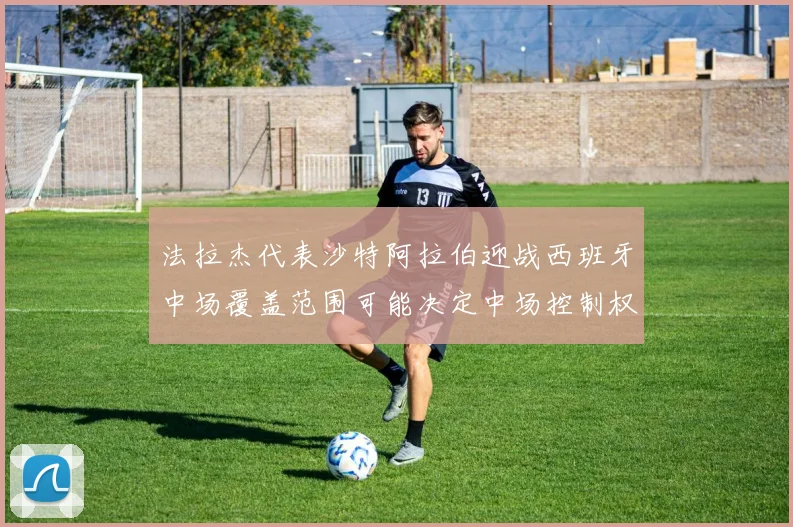 法拉杰代表沙特阿拉伯迎战西班牙中场覆盖范围可能决定中场控制权